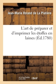 Paperback L'Art de Préparer Et d'Imprimer Les Étoffes En Laines: Suivi de l'Art de Fabriquer Les Pannes Ou Peluches, Les Velours Façon d'Utrecht Et Les Moquette [French] Book