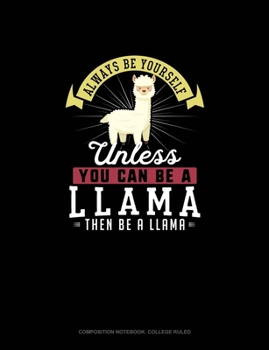 Always Be Yourself Unless You Can Be A Llama Then Be A Llama: Composition Notebook - College Ruled