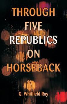 Through Five Republics on Horseback: Being an Account of Many Wanderings in South America (Classic Reprint)