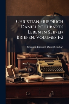 Christian Friedrich Daniel Schubart's Leben in Seinen Briefen, Volumes 1-2