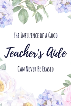 The Influence of a Good Teacher's Aide Can Never Be Erased: 6x9" Lined Floral Notebook/Journal Funny Gift Idea For School Teacher Aides