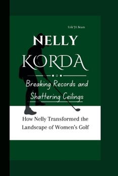 NELLY KORDA: Breaking Records and Shattering Ceilings- How Nelly Transformed the Landscape of Women's Golf.