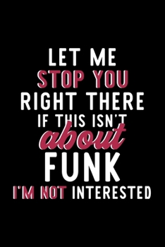 Let Me Stop You Right There If This Isn't About Funk I'm Not Interested: Notebook for Funk Lover | Great Christmas & Birthday Gift Idea for Funk Fan | ... | Funk Fan Diary | 120 pages 6x9 inches