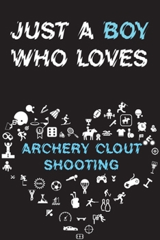 Just A Boy Who Loves ARCHERY CLOUT SHOOTING Notebook: Simple Notebook, Awesome Gift For Boys, Decorative Journal for ARCHERY CLOUT SHOOTING Lover: Notebook /Journal Gift, Decorative Pages,100 pages, 6