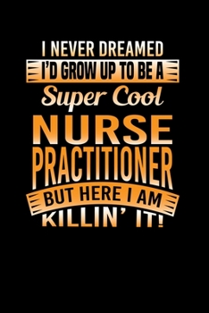 I Never Dreamed I'd Grow Up To Be A Super Cool Nurse Practitioner But Here I Am Killin' It: Nurse Practitioner Writing Journal Lined, Diary, Notebook (6 x 9) 120 Page