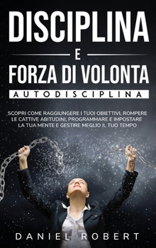 Hardcover Disciplina E Forza Di Volonta: Autodisciplina. Scopri Come Raggiungere I Tuoi Obiettivi, Rompere Le Cattive Abitudini, Programmare E Impostare La Tua [Italian] Book