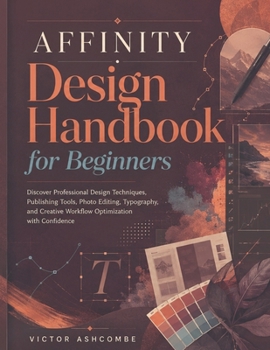 Affinity Design Handbook for Beginners: Discover Professional Design Techniques, Publishing Tools, Photo Editing, Typography, and Creative Workflow Optimization with Confidence