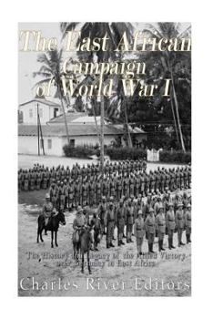 The East African Campaign of World War I: The History and Legacy of the Allied Victory Over Germany in East Africa