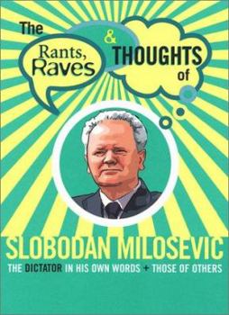 The Rants, Raves and Thoughts of Slobodan Milosevic: The Dictator in His Own Words and Those of Others - Book  of the Rants, Raves and Thoughts