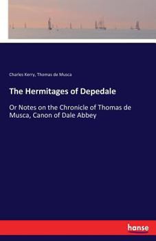 Paperback The Hermitages of Depedale: Or Notes on the Chronicle of Thomas de Musca, Canon of Dale Abbey Book
