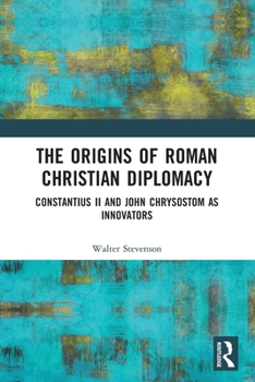 Paperback The Origins of Roman Christian Diplomacy: Constantius II and John Chrysostom as Innovators Book