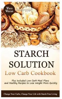 Starch Solution - Low Carb Diet: Learn How Starch-Free Living Will Improve Your Health & Lose Weight Fast, Top Low Carb Diet Meal Plan and Recipes, Low-Carb Cookbook