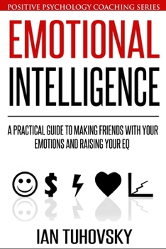 Emotional Intelligence: A Practical Guide to Making Friends with Your Emotions and Raising Your EQ