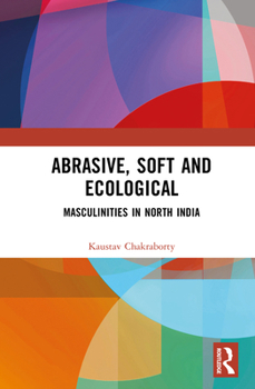 Hardcover Abrasive, Soft and Ecological: Masculinities in North India Book