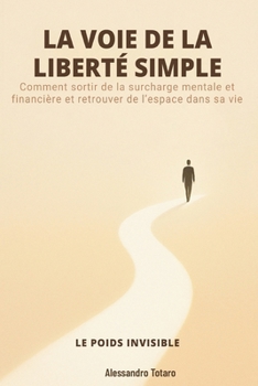 LA VOIE DE LA LIBERTÉ SIMPLE - Le poids invisible: Comment sortir de la surcharge mentale et financière et retrouver de l’espace dans sa vie (French Edition)