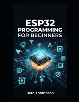 Paperback ESP32 Programming for Beginners: The Complete Guide to Building IoT Projects, Smart Home Systems, Robotics, and Embedded Devices Using Arduino, MicroP Book