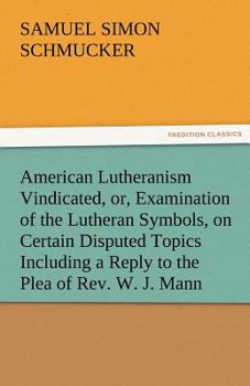 American Lutheranism Vindicated; or, Examination of the Lutheran Symbols, on Certain Disputed Topics Including a Reply to the Plea of Rev. W. J. Mann