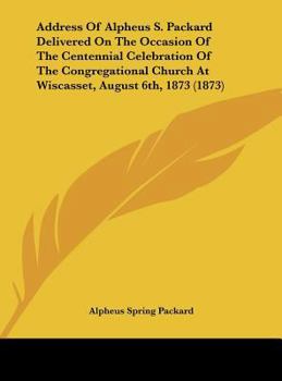 Address of Alpheus S. Packard Delivered on the Occasion of the Centennial Celebration of the Congregational Church at Wiscasset, August 6th, 1873 (187