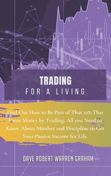Trading for a Living: Find Out How to Be Part of That 10% That Earns Money by Trading. All you Need to Know About Mindset and Discipline to Get Your Passive Income for Life.