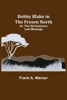 Paperback Bobby Blake in the Frozen North; Or, The Old Eskimo's Last Message Book