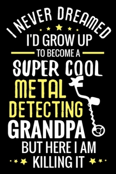 I never dreamed I'd grow up to become a Super Cool Metal Detecting Grandpa: Metal Detecting Log Book | Keep Track of your Metal Detecting Statistics & ... Metal Detectorist Grandpas and Coin Whisperer