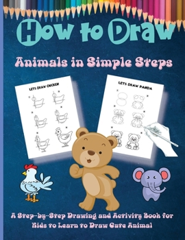 How to Draw Animals in Simple Steps: A Step-by-Step Drawing and Activity Book for Kids to Learn to Draw Cute Animal