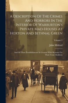 A Description Of The Crimes And Horrors In The Interior Of Warburton's Private Mad-houses At Hoxton And Bethnal Green: And Of These Establishments In ... Reasons For Their Total Abolition; Volume 2