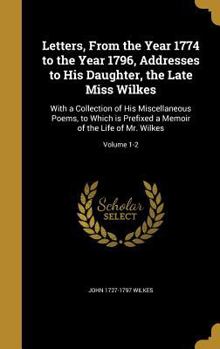 Hardcover Letters, From the Year 1774 to the Year 1796, Addresses to His Daughter, the Late Miss Wilkes: With a Collection of His Miscellaneous Poems, to Which Book