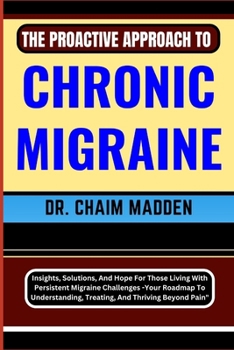 Paperback The Proactive Approach to Chronic Migraine: Insights, Solutions, And Hope For Those Living With Persistent Migraine Challenges - Your Roadmap To Under Book