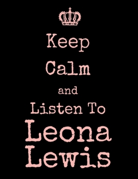 Keep Calm And Listen To Leona Lewis: Leona Lewis Notebook/ journal/ Notepad/ Diary For Fans. Men, Boys, Women, Girls And Kids | 100 Black Lined Pages | 8.5 x 11 inches | A4
