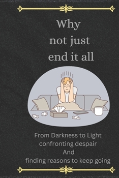 Paperback Why not just end it all: From Darkness to Light Confronting Despair and finding reasons to Keep Going Book