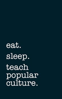 eat. sleep. teach popular culture. - Lined Notebook: Writing Journal