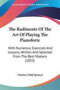 Paperback The Rudiments Of The Art Of Playing The Pianoforte: With Numerous Exercises And Lessons, Written And Selected From The Best Masters (1853) Book