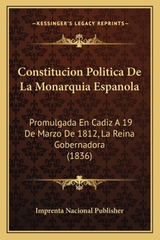 Constitucion Politica De La Monarquia Espanola: Promulgada En Cadiz A 19 De Marzo De 1812, La Reina Gobernadora (1836)