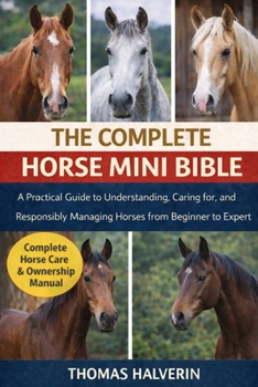 Paperback The Complete Horse Mini Bible: A Practical Guide to Understanding, Caring for, and Responsibly Managing Horses from Beginner to Expert Book