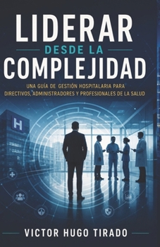 LIDERAR DESDE LA COMPLEJIDAD: Una guía de gestión hospitalaria para directivos, administradores y profesionales de la salud (Spanish Edition)