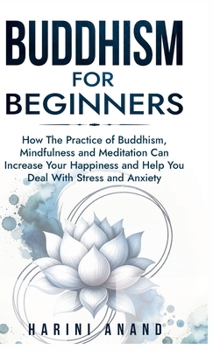 Hardcover Buddhism for Beginners: How The Practice of Buddhism, Mindfulness and Meditation Can Increase Your Happiness and Help You Deal With Stress and Anxiety Book