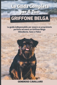 La Guida Completa per Il Tuo Griffone Belga: La guida indispensabile per essere un proprietario perfetto ed avere un Griffone Belga Obbediente, Sano e