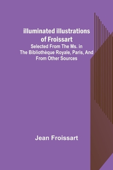 Paperback Illuminated illustrations of Froissart; Selected from the ms. in the Bibliothèque royale, Paris, and from other sources Book