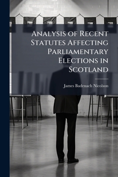 Analysis of Recent Statutes Affecting Parliamentary Elections in Scotland: With Appendix Containing the Statutes, and a Digest of Recent Decisions of the Registration Appeal Court