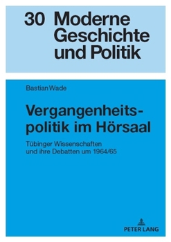 Vergangenheitspolitik im Hörsaal: Tübinger Wissenschaften und ihre Debatten um 1964/65 (Moderne Geschichte und Politik, 30) (German Edition)