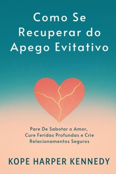 Como se recuperar do apego evitativo: Pare de sabotar o amor, cure feridas profundas e crie relacionamentos seguros