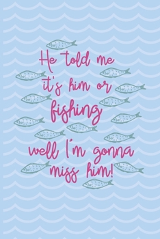Paperback He Told Me It's Him Or Fishing Well I'm Gonna Miss Him!: Fishing Log Book - Tracker Notebook - Matte Cover 6x9 100 Pages Book