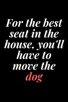 For the best seat in the house, you'll have to move the dog: 6x9 Notebook, Ruled, Sarcastic Journal, Funny Notebook For Women,Men;Boss;Coworkers;Colleagues;Students:Friends