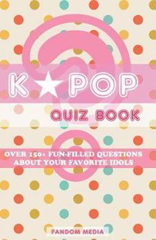 Kpop Quiz Book: Over 150+ Fun-Filled Questions about Your Favorite Idols