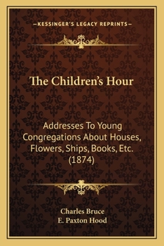 The Children's Hour - Addresses to Young Congregations about Houses, Flowers, Ships, Books, Etc., Etc.