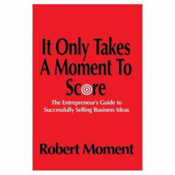 Paperback It Only Takes a Moment to Score: The Entrepreneur's Guide to Successfully Selling Business Ideas Book