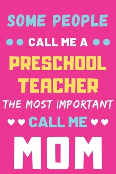 Some People Call Me A Preschool Teacher The Most Important Call Me Mom: lined notebook,funny Preschool Teacher gift