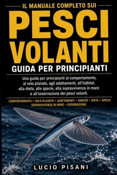 IL MANUALE COMPLETO SUI PESCI VOLANTI: Una guida per principianti al comportamento, al volo planato, agli adattamenti, all'habitat, alla dieta, alle ... dei pesci volanti. (Italian Edition)