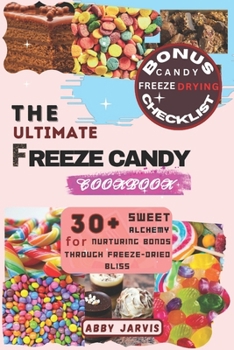 THE ULTIMATE FREEZE CANDY COOKBOOK: 30+ Sweet Alchemy for Nurturing Bonds Through Freeze-dried Bliss